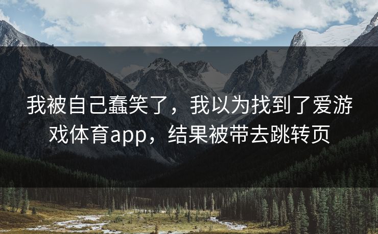 我被自己蠢笑了，我以为找到了爱游戏体育app，结果被带去跳转页