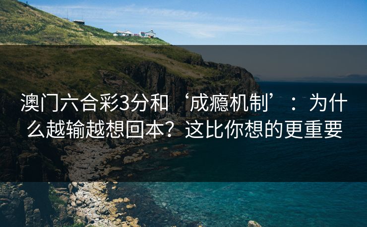 澳门六合彩3分和‘成瘾机制’：为什么越输越想回本？这比你想的更重要