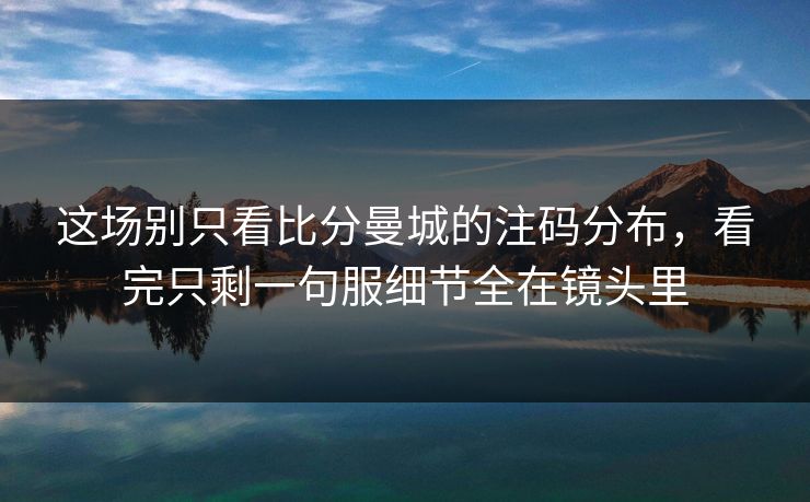 这场别只看比分曼城的注码分布,看完只剩一句服细节全在镜头里 这场别只看比分曼城的注码分布,看完只剩一句服细节全在镜头里