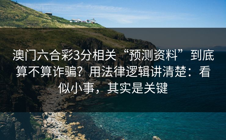 澳门六合彩3分相关“预测资料”到底算不算诈骗？用法律逻辑讲清楚：看似小事，其实是关键