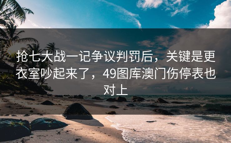 抢七大战一记争议判罚后，关键是更衣室吵起来了，49图库澳门伤停表也对上