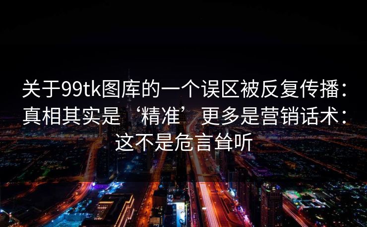 关于99tk图库的一个误区被反复传播：真相其实是‘精准’更多是营销话术：这不是危言耸听