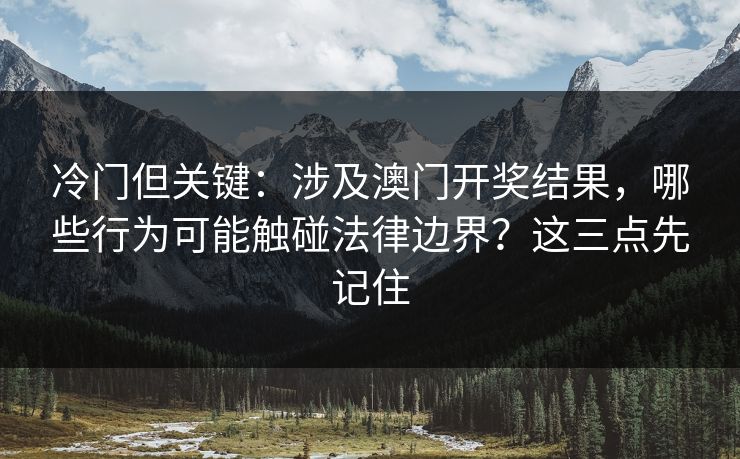 冷门但关键：涉及澳门开奖结果，哪些行为可能触碰法律边界？这三点先记住