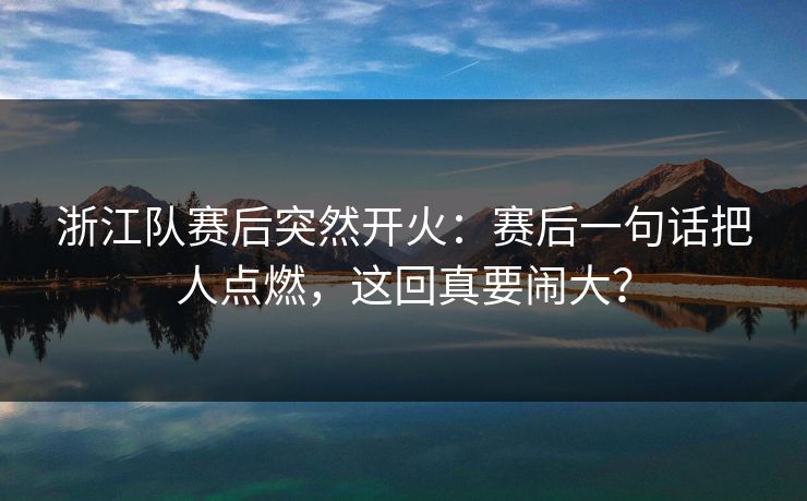 浙江队赛后突然开火：赛后一句话把人点燃，这回真要闹大？