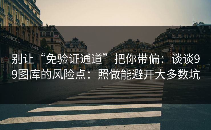 别让“免验证通道”把你带偏：谈谈99图库的风险点：照做能避开大多数坑
