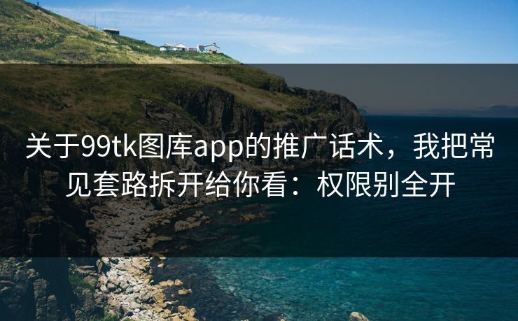关于99tk图库app的推广话术，我把常见套路拆开给你看：权限别全开