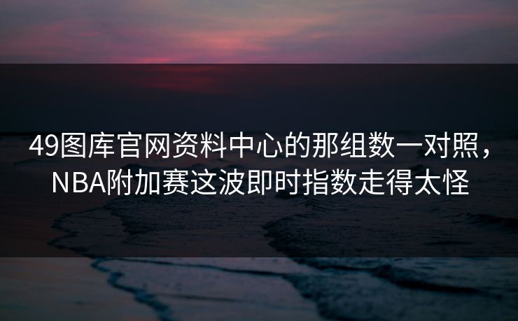 49图库官网资料中心的那组数一对照，NBA附加赛这波即时指数走得太怪