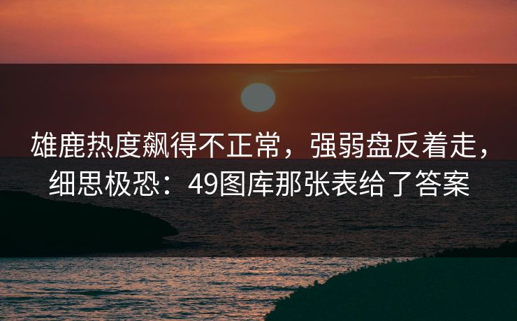 雄鹿热度飙得不正常，强弱盘反着走，细思极恐：49图库那张表给了答案