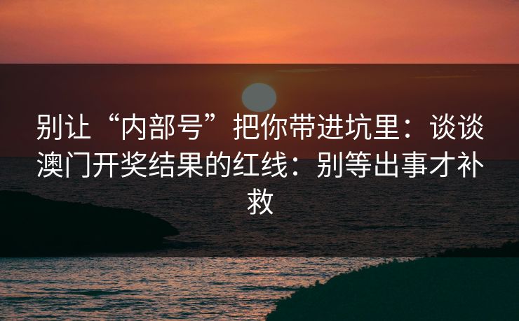 别让“内部号”把你带进坑里：谈谈澳门开奖结果的红线：别等出事才补救