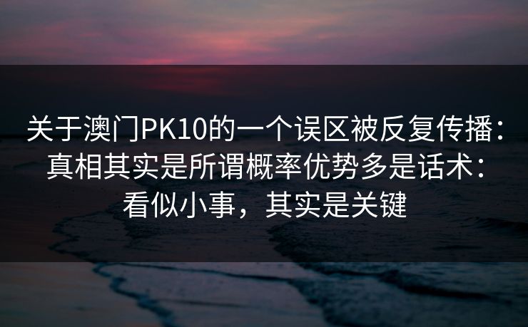 关于澳门PK10的一个误区被反复传播：真相其实是所谓概率优势多是话术：看似小事，其实是关键