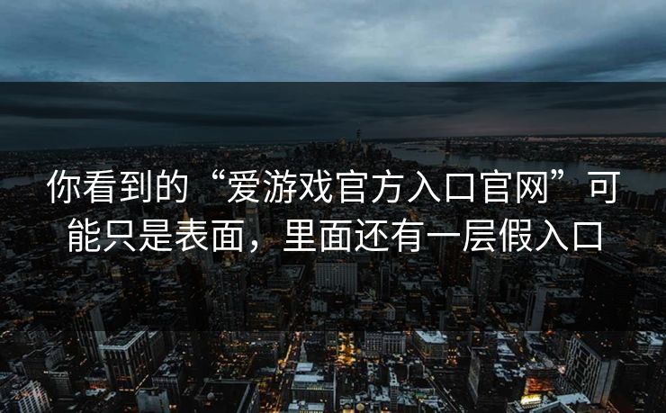 你看到的“爱游戏官方入口官网”可能只是表面，里面还有一层假入口