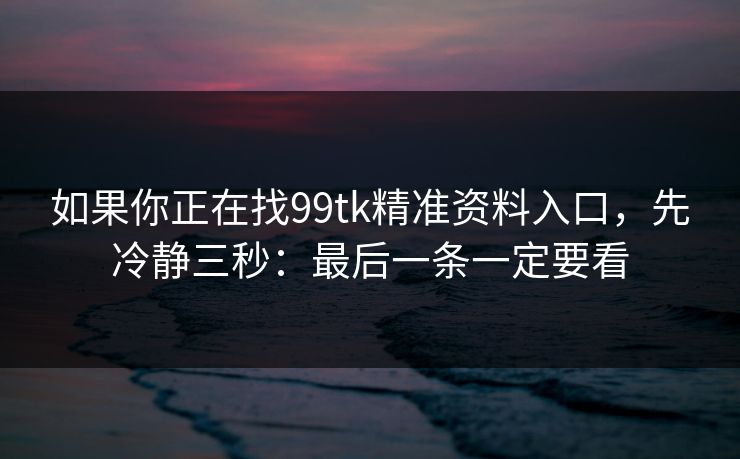 如果你正在找99tk精准资料入口，先冷静三秒：最后一条一定要看