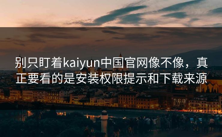 别只盯着kaiyun中国官网像不像，真正要看的是安装权限提示和下载来源