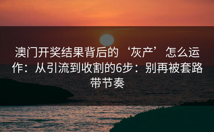 澳门开奖结果背后的‘灰产’怎么运作：从引流到收割的6步：别再被套路带节奏