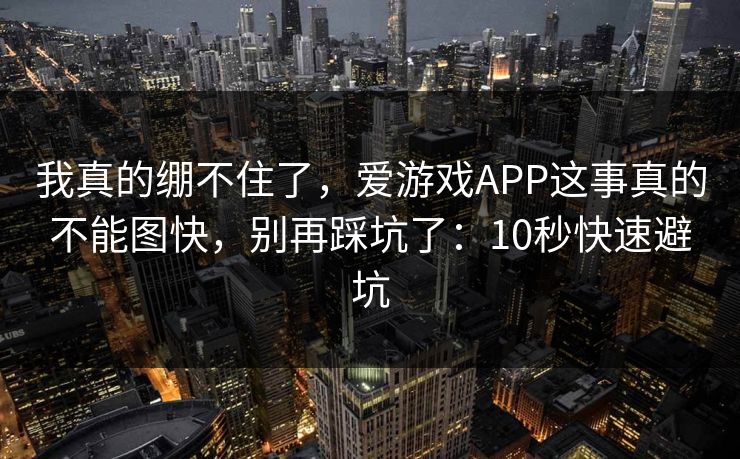 我真的绷不住了，爱游戏APP这事真的不能图快，别再踩坑了：10秒快速避坑
