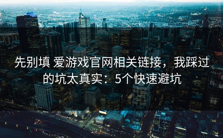 先别填 爱游戏官网相关链接，我踩过的坑太真实：5个快速避坑