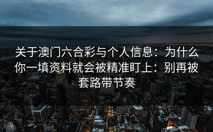 关于澳门六合彩与个人信息：为什么你一填资料就会被精准盯上：别再被套路带节奏
