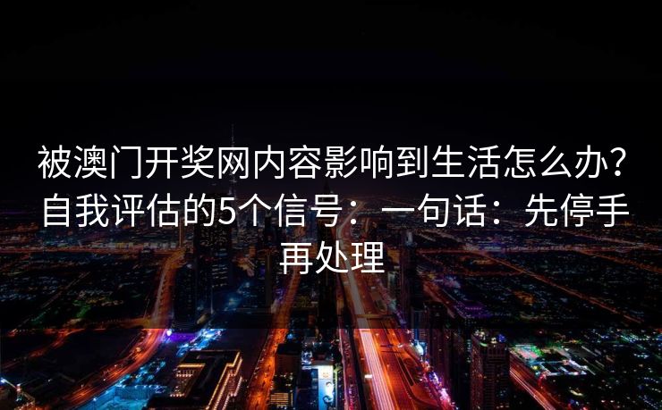 被澳门开奖网内容影响到生活怎么办？自我评估的5个信号：一句话：先停手再处理