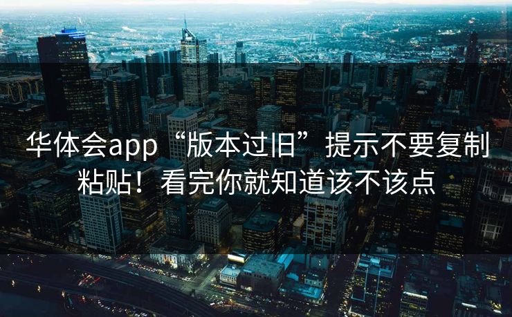华体会app“版本过旧”提示不要复制粘贴！看完你就知道该不该点