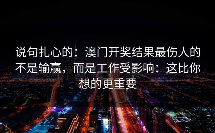 说句扎心的：澳门开奖结果最伤人的不是输赢，而是工作受影响：这比你想的更重要