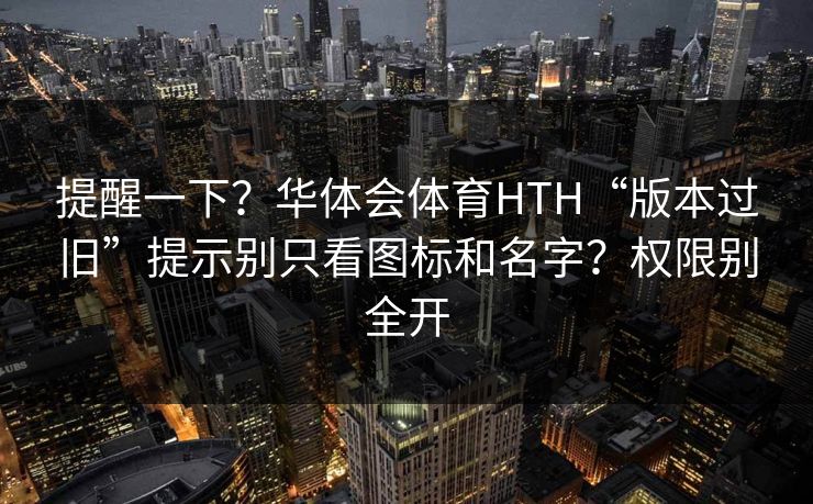 提醒一下？华体会体育HTH“版本过旧”提示别只看图标和名字？权限别全开