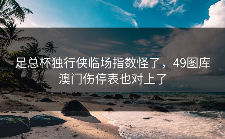 足总杯独行侠临场指数怪了，49图库澳门伤停表也对上了