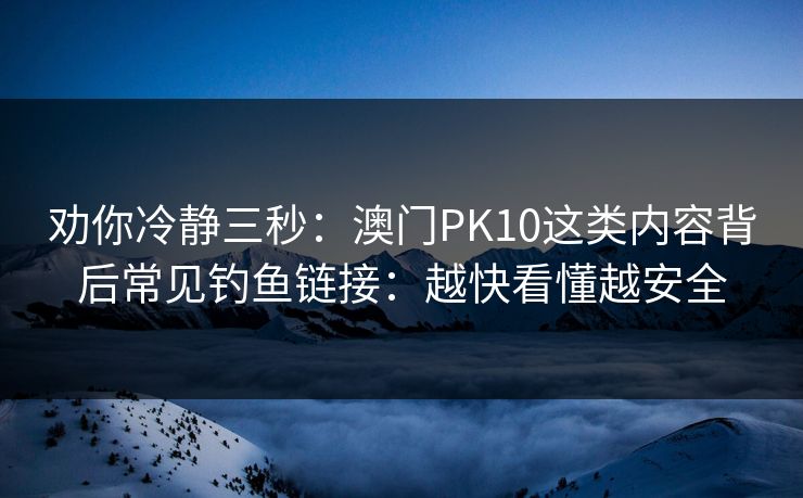 劝你冷静三秒：澳门PK10这类内容背后常见钓鱼链接：越快看懂越安全