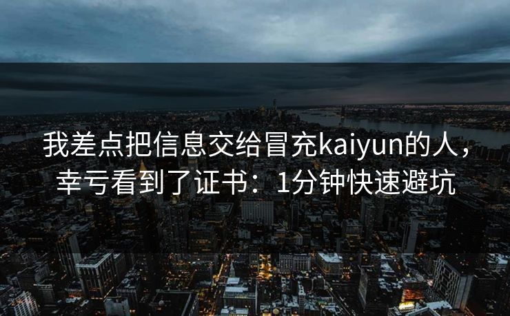 我差点把信息交给冒充kaiyun的人，幸亏看到了证书：1分钟快速避坑