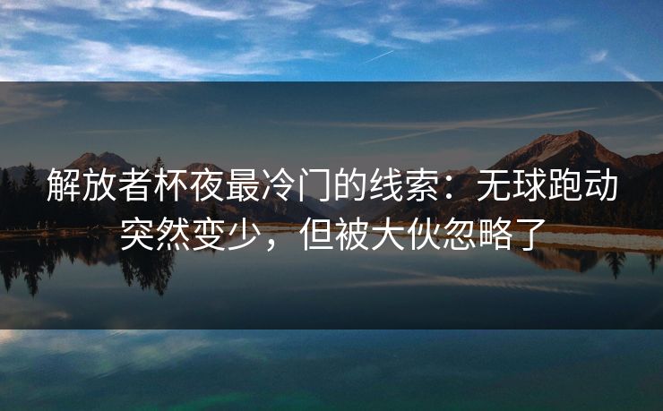 解放者杯夜最冷门的线索：无球跑动突然变少，但被大伙忽略了