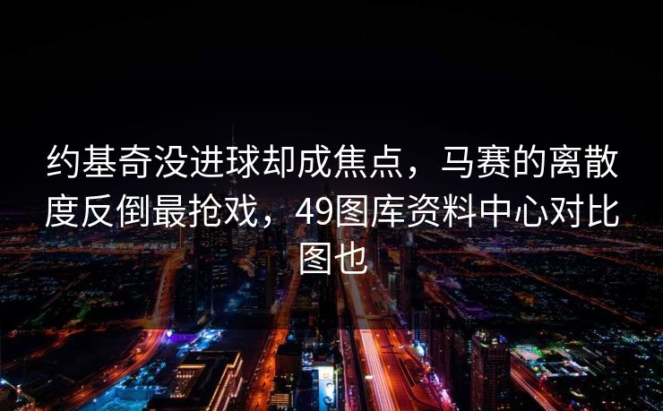 约基奇没进球却成焦点，马赛的离散度反倒最抢戏，49图库资料中心对比图也