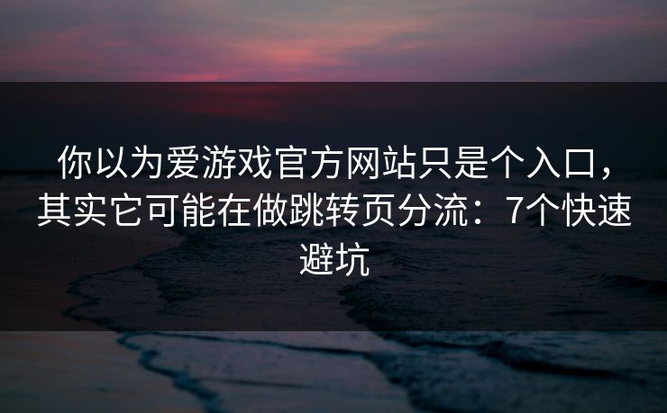 你以为爱游戏官方网站只是个入口，其实它可能在做跳转页分流：7个快速避坑