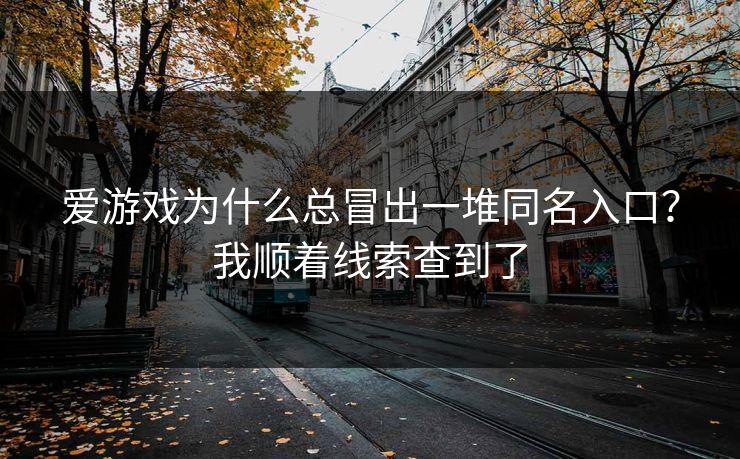 爱游戏为什么总冒出一堆同名入口？我顺着线索查到了