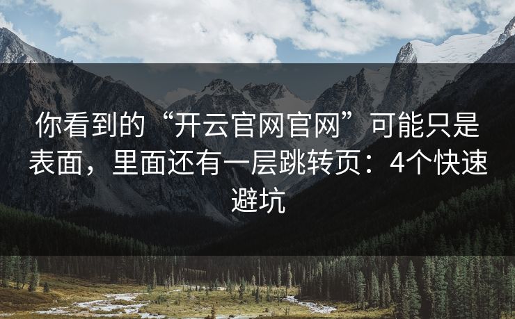 你看到的“开云官网官网”可能只是表面，里面还有一层跳转页：4个快速避坑