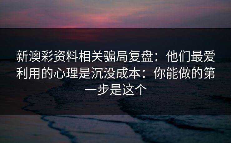 新澳彩资料相关骗局复盘：他们最爱利用的心理是沉没成本：你能做的第一步是这个