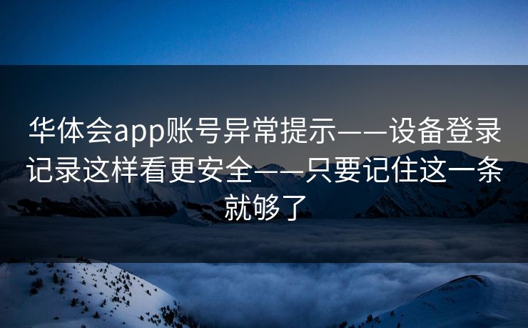 华体会app账号异常提示——设备登录记录这样看更安全——只要记住这一条就够了