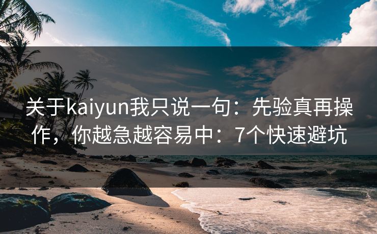 关于kaiyun我只说一句：先验真再操作，你越急越容易中：7个快速避坑