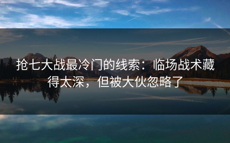 抢七大战最冷门的线索：临场战术藏得太深，但被大伙忽略了