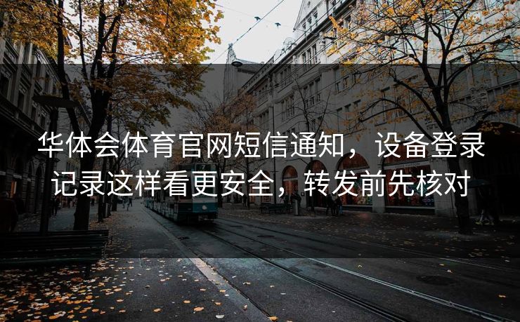 华体会体育官网短信通知，设备登录记录这样看更安全，转发前先核对