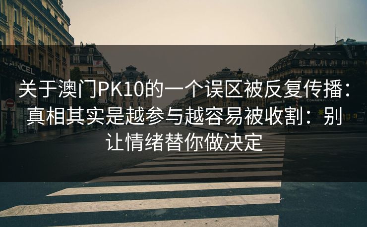关于澳门PK10的一个误区被反复传播：真相其实是越参与越容易被收割：别让情绪替你做决定