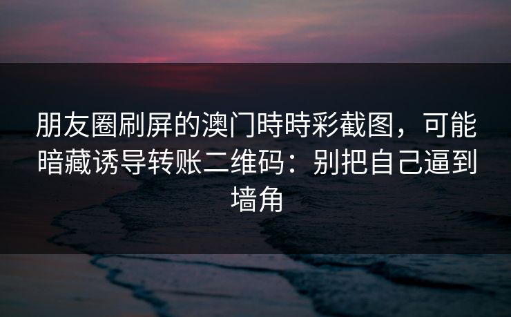 朋友圈刷屏的澳门時時彩截图，可能暗藏诱导转账二维码：别把自己逼到墙角