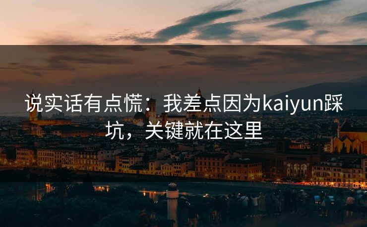 说实话有点慌：我差点因为kaiyun踩坑，关键就在这里