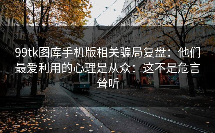 99tk图库手机版相关骗局复盘：他们最爱利用的心理是从众：这不是危言耸听