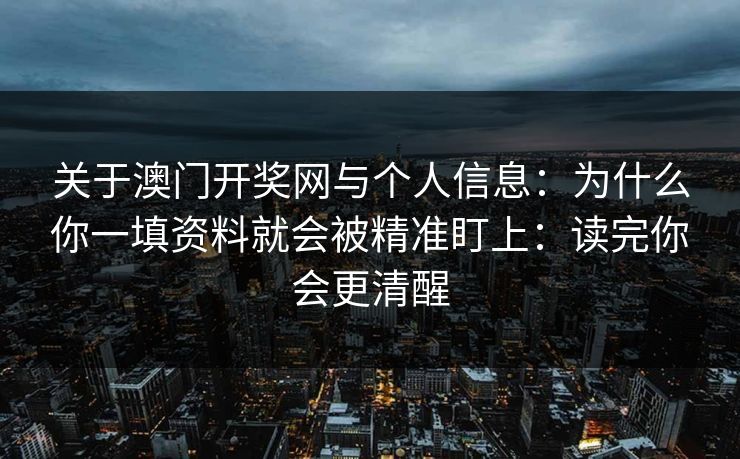 关于澳门开奖网与个人信息：为什么你一填资料就会被精准盯上：读完你会更清醒