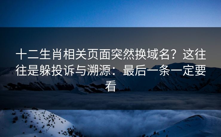 十二生肖相关页面突然换域名？这往往是躲投诉与溯源：最后一条一定要看