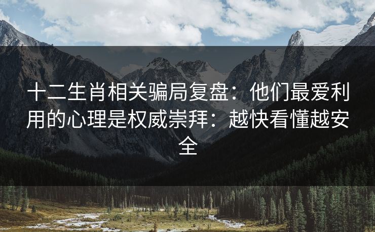 十二生肖相关骗局复盘：他们最爱利用的心理是权威崇拜：越快看懂越安全
