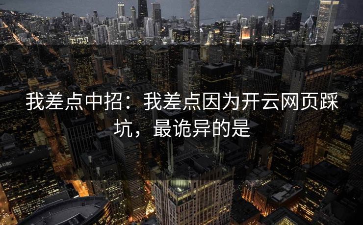 我差点中招：我差点因为开云网页踩坑，最诡异的是