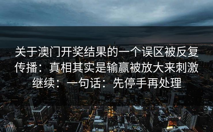 关于澳门开奖结果的一个误区被反复传播：真相其实是输赢被放大来刺激继续：一句话：先停手再处理