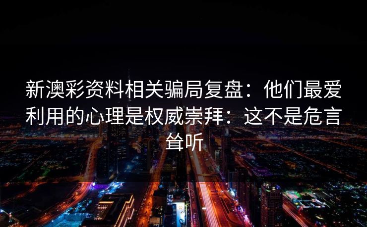 新澳彩资料相关骗局复盘：他们最爱利用的心理是权威崇拜：这不是危言耸听