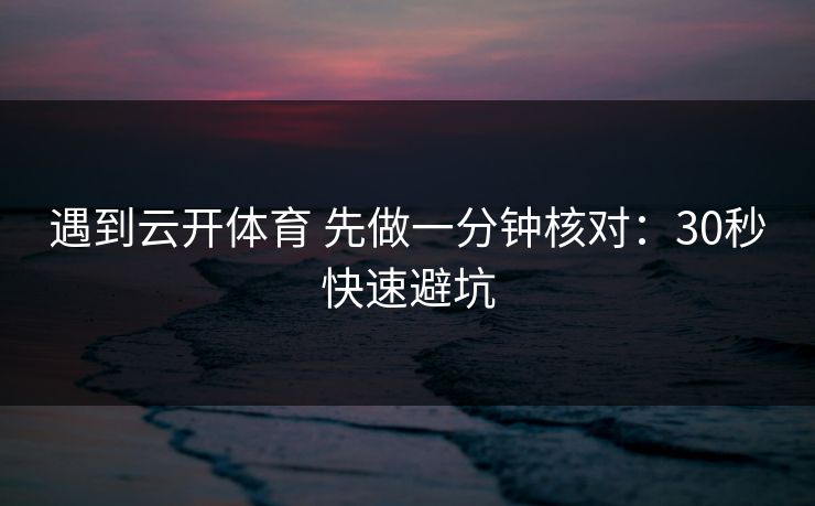 遇到云开体育 先做一分钟核对：30秒快速避坑
