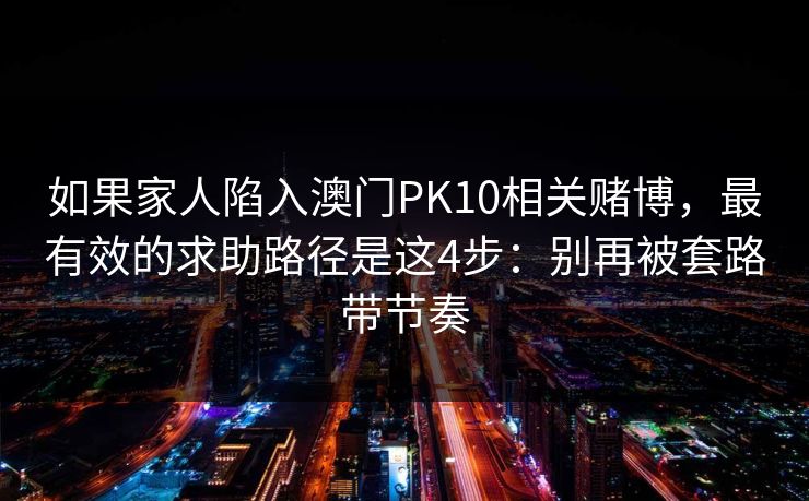 如果家人陷入澳门PK10相关赌博，最有效的求助路径是这4步：别再被套路带节奏